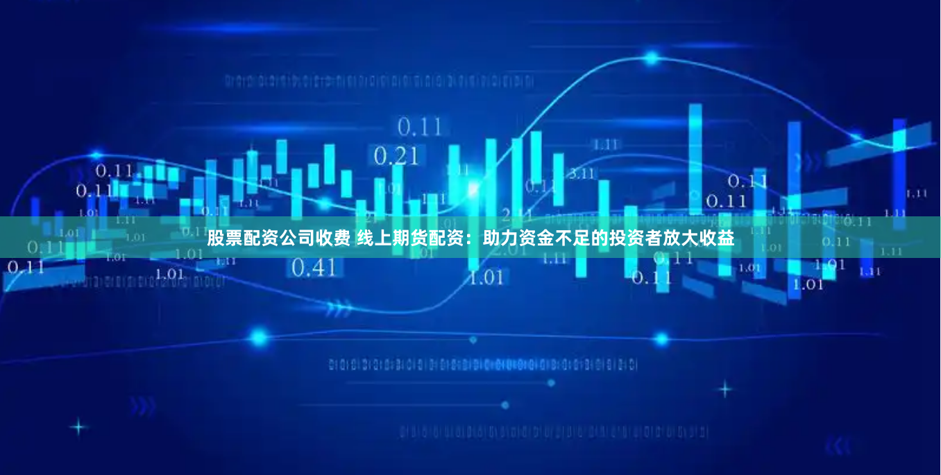 股票配资公司收费 线上期货配资：助力资金不足的投资者放大收益