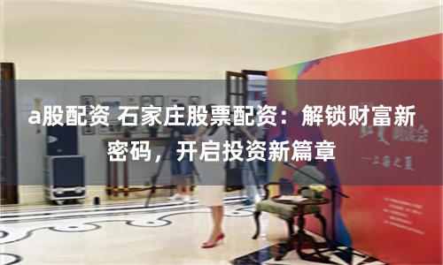a股配资 石家庄股票配资：解锁财富新密码，开启投资新篇章