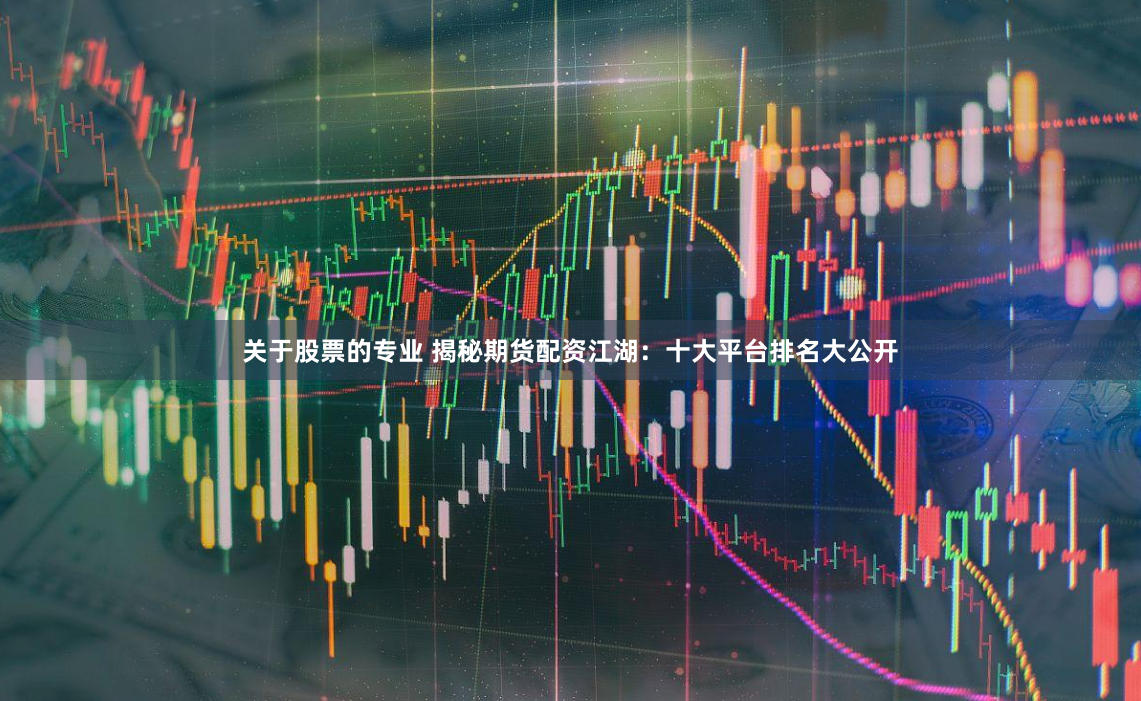 关于股票的专业 揭秘期货配资江湖：十大平台排名大公开