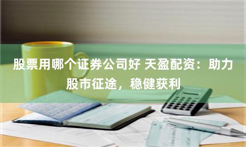 股票用哪个证券公司好 天盈配资：助力股市征途，稳健获利