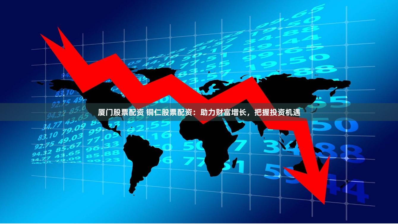 厦门股票配资 铜仁股票配资：助力财富增长，把握投资机遇