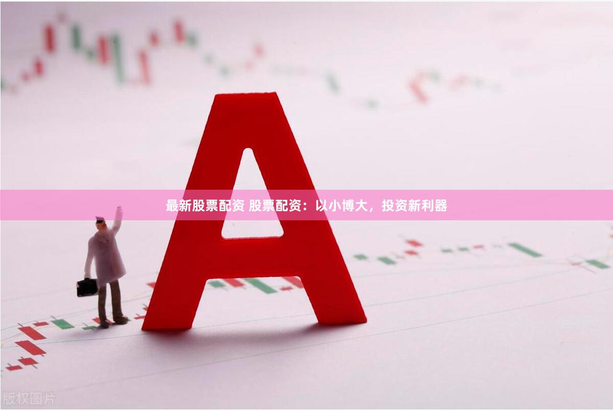 最新股票配资 股票配资：以小博大，投资新利器