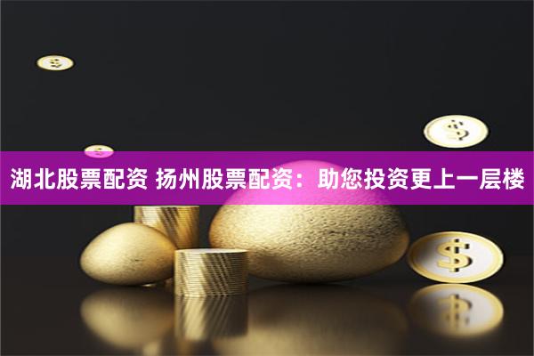 湖北股票配资 扬州股票配资：助您投资更上一层楼