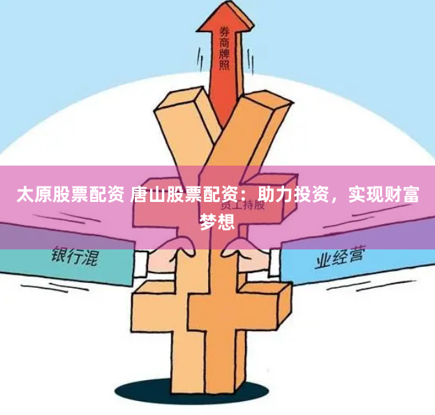 太原股票配资 唐山股票配资：助力投资，实现财富梦想