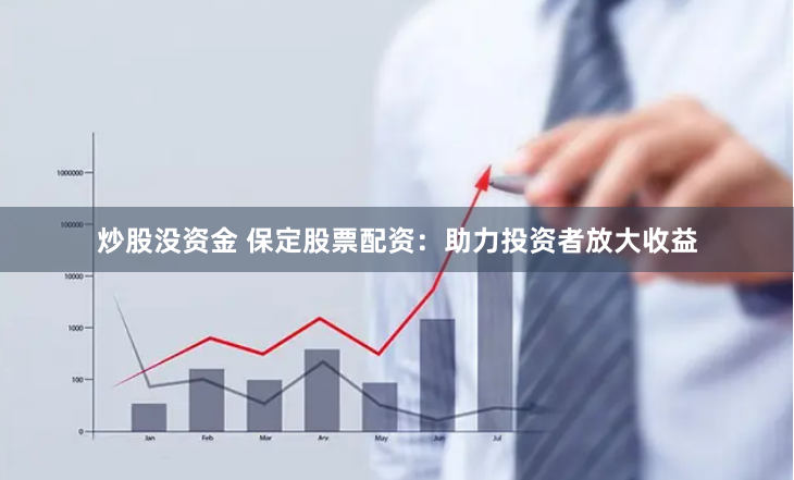 炒股没资金 保定股票配资：助力投资者放大收益