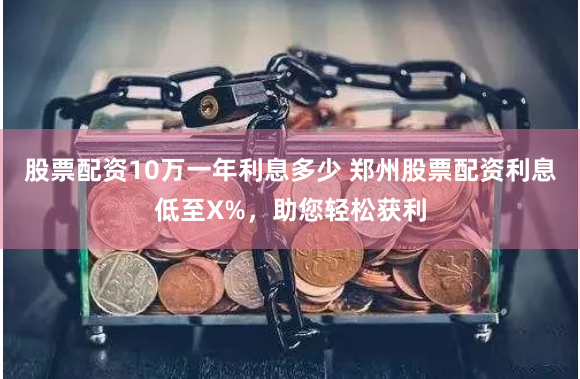 股票配资10万一年利息多少 郑州股票配资利息低至X%，助您轻松获利