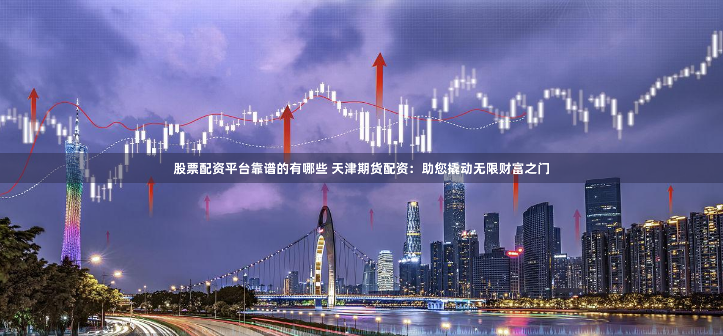 股票配资平台靠谱的有哪些 天津期货配资：助您撬动无限财富之门