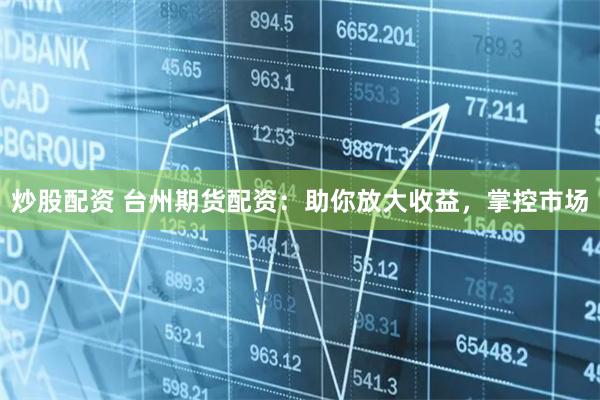 炒股配资 台州期货配资：助你放大收益，掌控市场