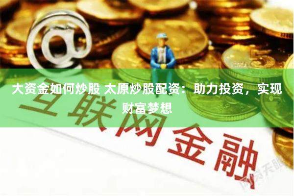 大资金如何炒股 太原炒股配资：助力投资，实现财富梦想