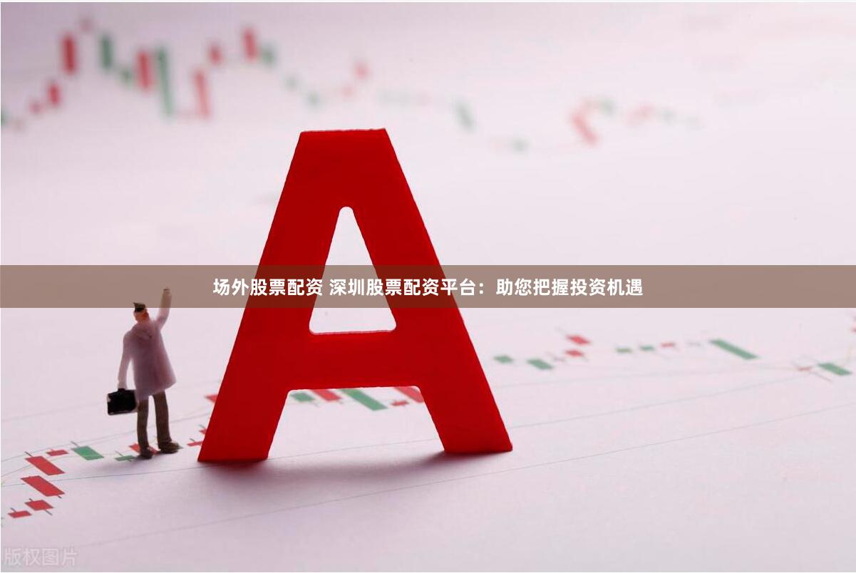 场外股票配资 深圳股票配资平台：助您把握投资机遇