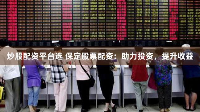 炒股配资平台选 保定股票配资：助力投资，提升收益