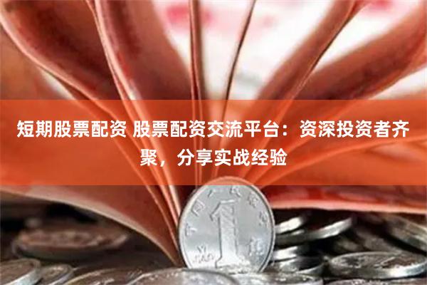短期股票配资 股票配资交流平台：资深投资者齐聚，分享实战经验