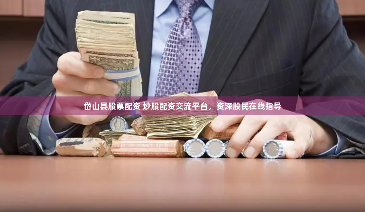 岱山县股票配资 炒股配资交流平台，资深股民在线指导