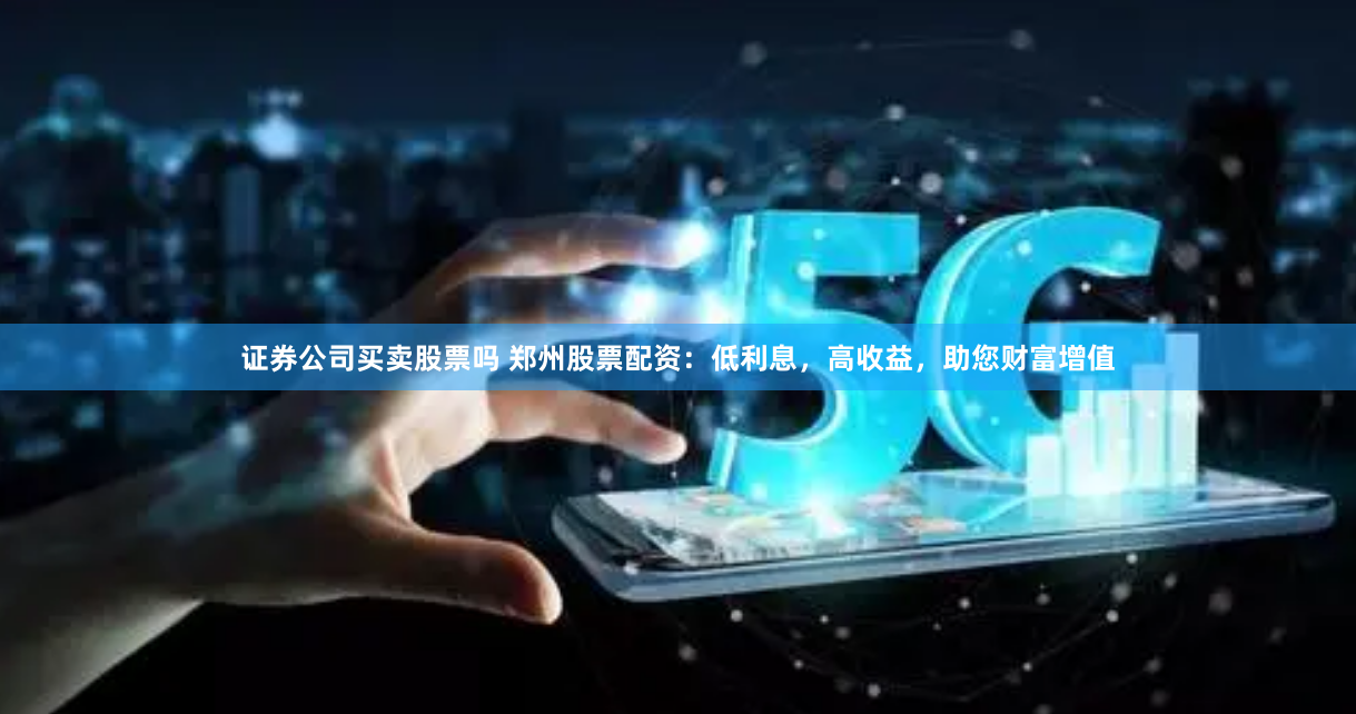 证券公司买卖股票吗 郑州股票配资：低利息，高收益，助您财富增值