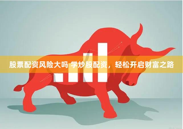 股票配资风险大吗 学炒股配资，轻松开启财富之路