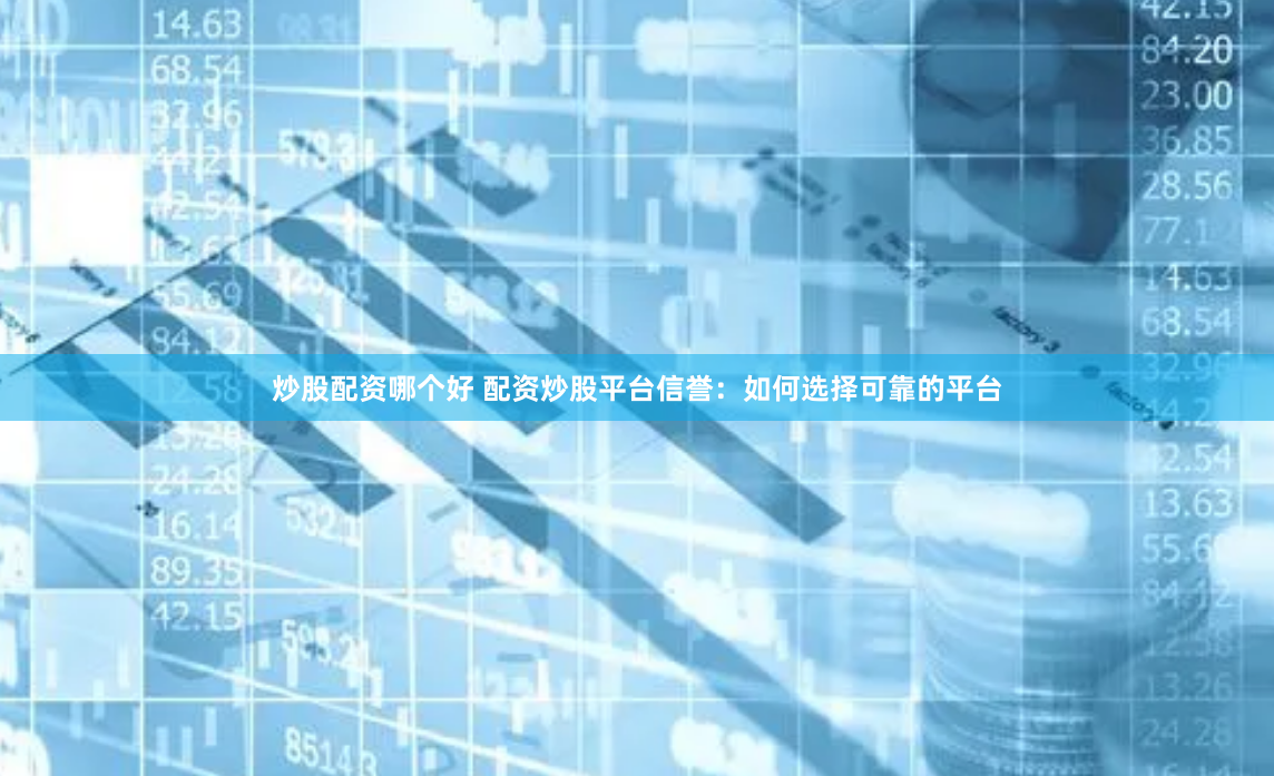 炒股配资哪个好 配资炒股平台信誉：如何选择可靠的平台
