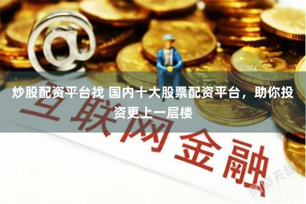 炒股配资平台找 国内十大股票配资平台，助你投资更上一层楼