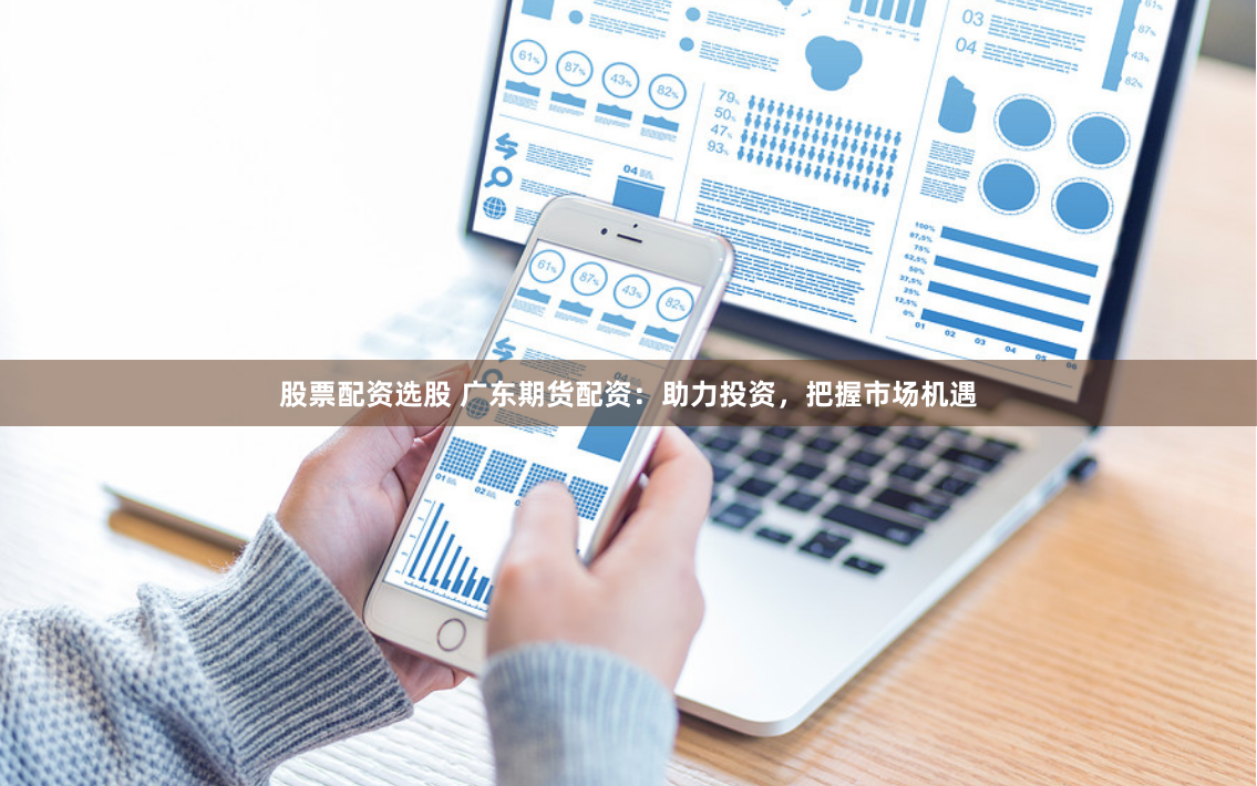 股票配资选股 广东期货配资：助力投资，把握市场机遇
