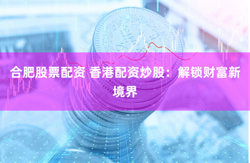 合肥股票配资 香港配资炒股：解锁财富新境界