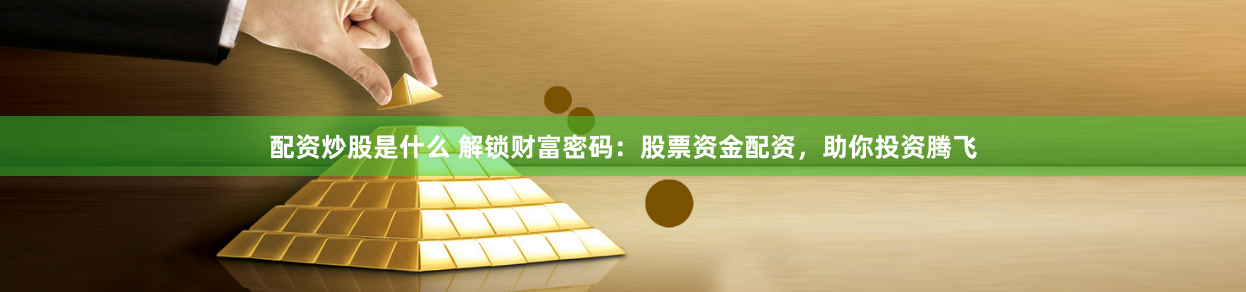 配资炒股是什么 解锁财富密码：股票资金配资，助你投资腾飞