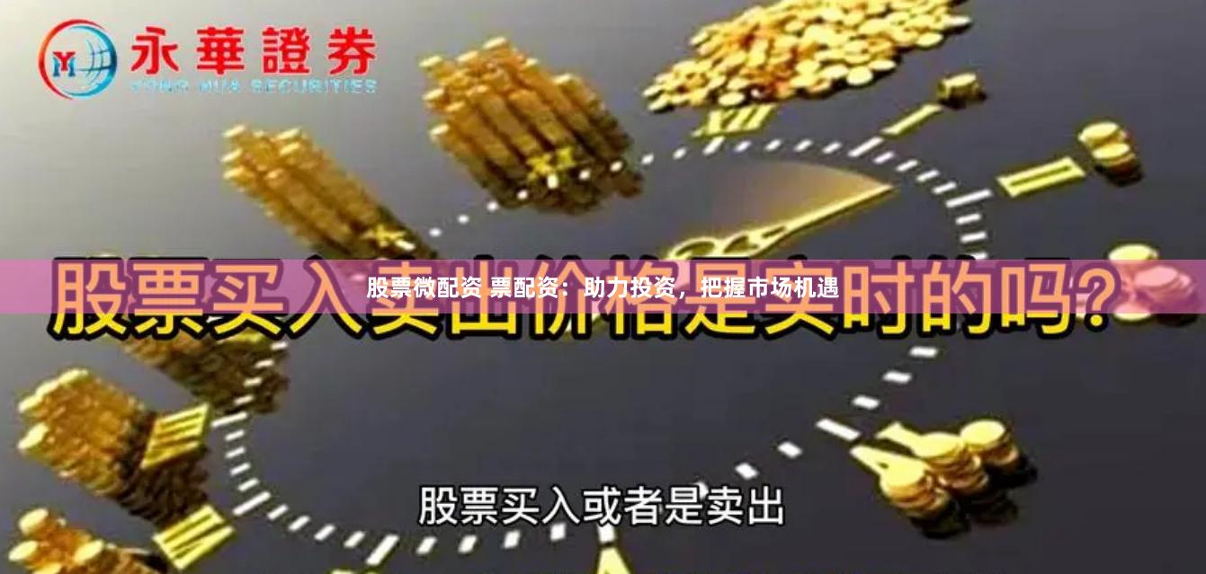 股票微配资 票配资：助力投资，把握市场机遇
