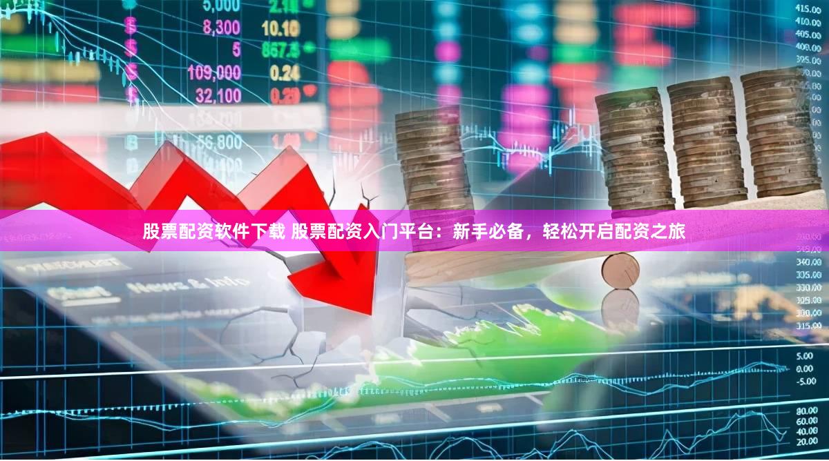 股票配资软件下载 股票配资入门平台：新手必备，轻松开启配资之旅