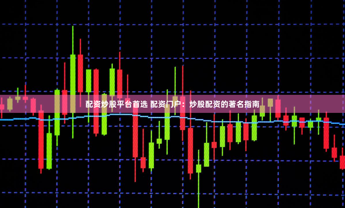 配资炒股平台首选 配资门户：炒股配资的著名指南