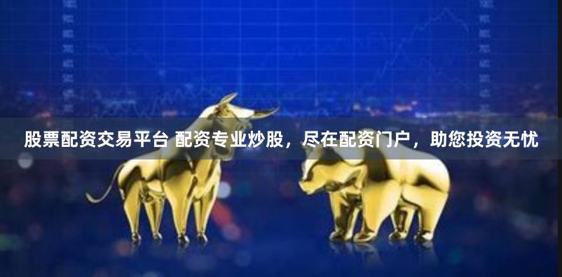 股票配资交易平台 配资专业炒股，尽在配资门户，助您投资无忧
