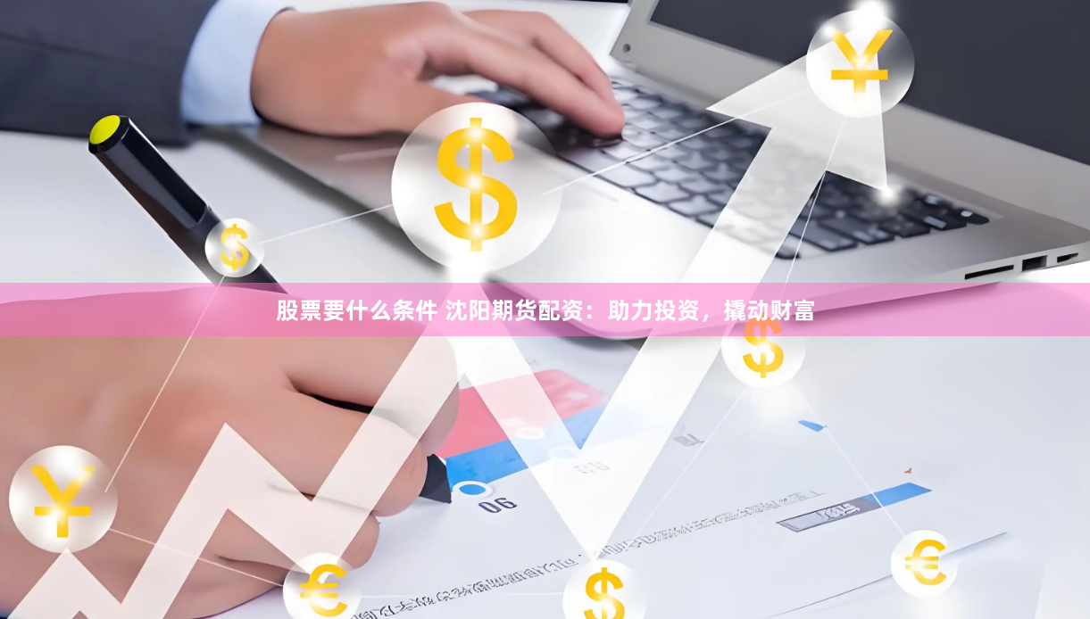 股票要什么条件 沈阳期货配资：助力投资，撬动财富