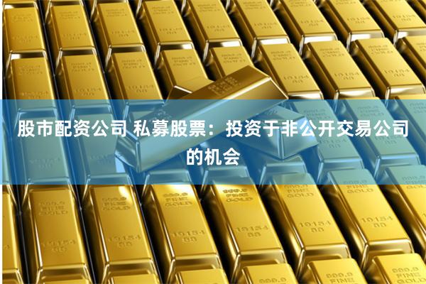 股市配资公司 私募股票：投资于非公开交易公司的机会