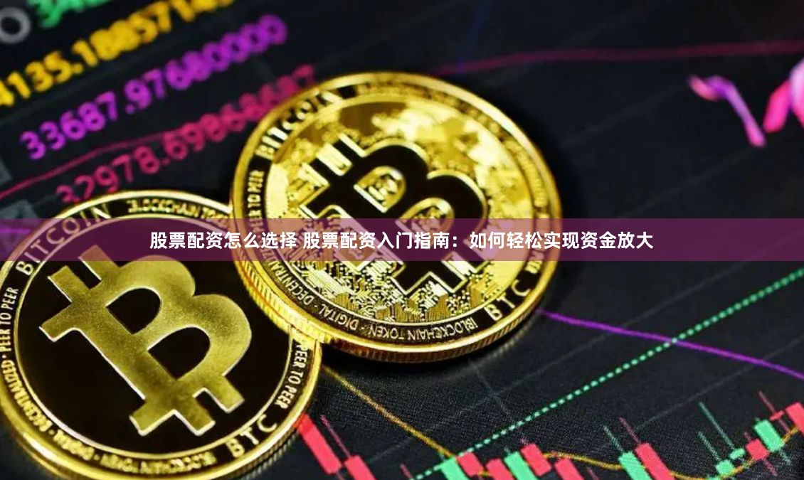 股票配资怎么选择 股票配资入门指南：如何轻松实现资金放大