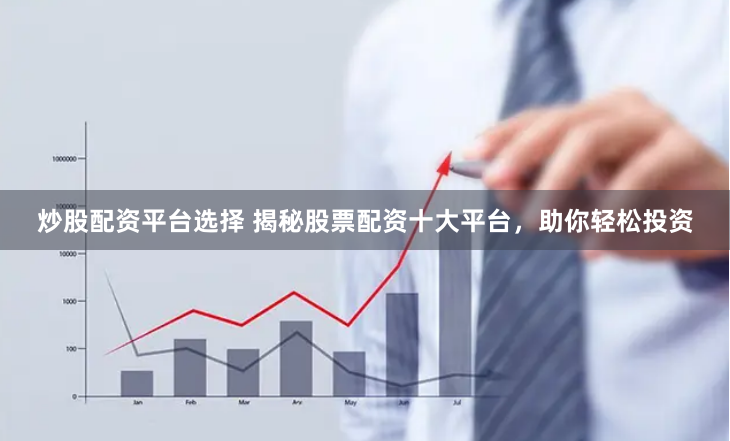 炒股配资平台选择 揭秘股票配资十大平台，助你轻松投资