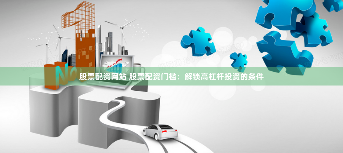 股票配资网站 股票配资门槛：解锁高杠杆投资的条件