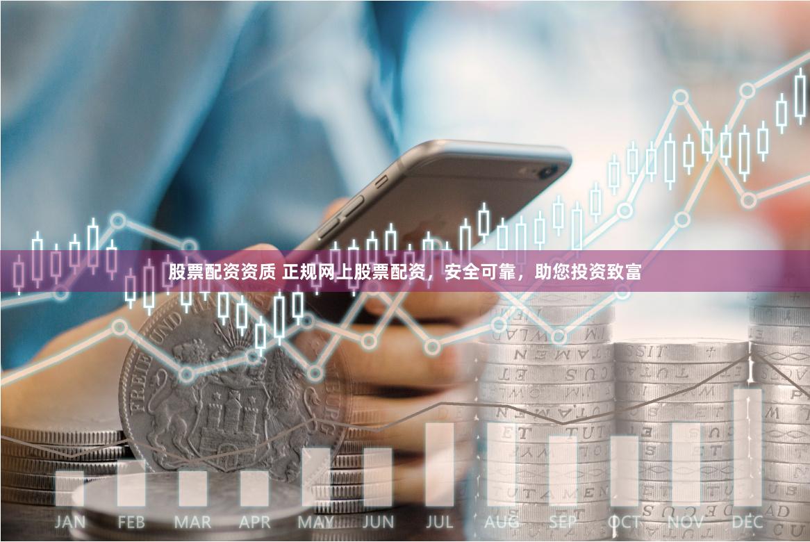 股票配资资质 正规网上股票配资，安全可靠，助您投资致富