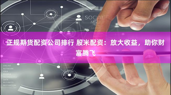 正规期货配资公司排行 股米配资：放大收益，助你财富腾飞