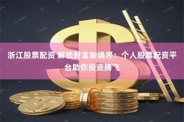 浙江股票配资 解锁财富新境界：个人股票配资平台助你投资腾飞