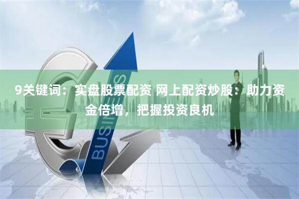 9关键词：实盘股票配资 网上配资炒股：助力资金倍增，把握投资良机