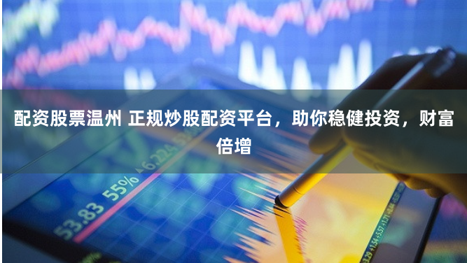 配资股票温州 正规炒股配资平台,助你稳健投资,财富倍增