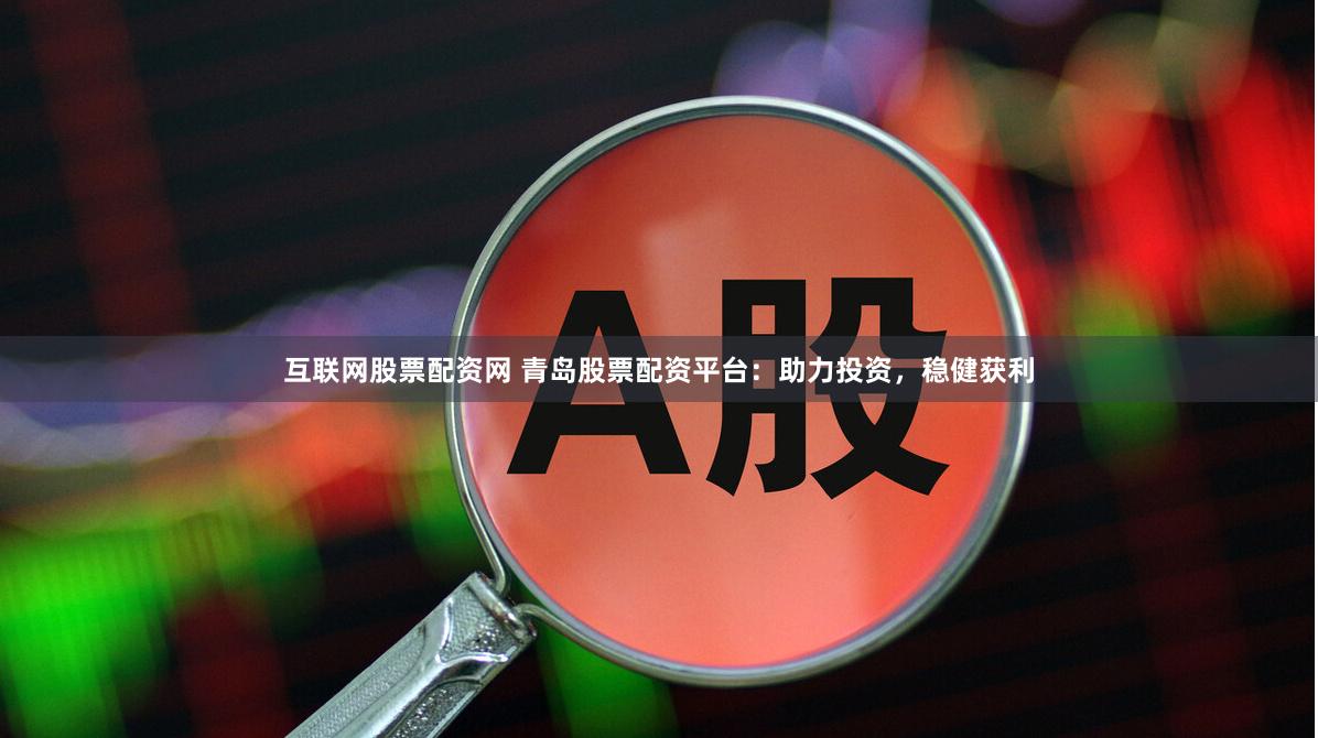 互联网股票配资网 青岛股票配资平台：助力投资，稳健获利