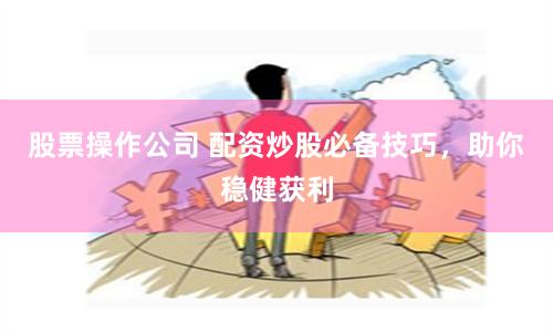 股票操作公司 配资炒股必备技巧，助你稳健获利