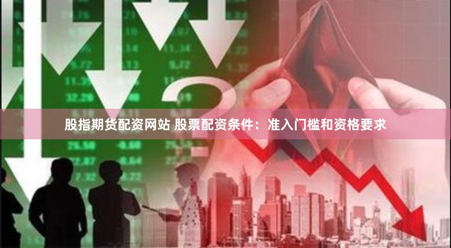 股指期货配资网站 股票配资条件：准入门槛和资格要求