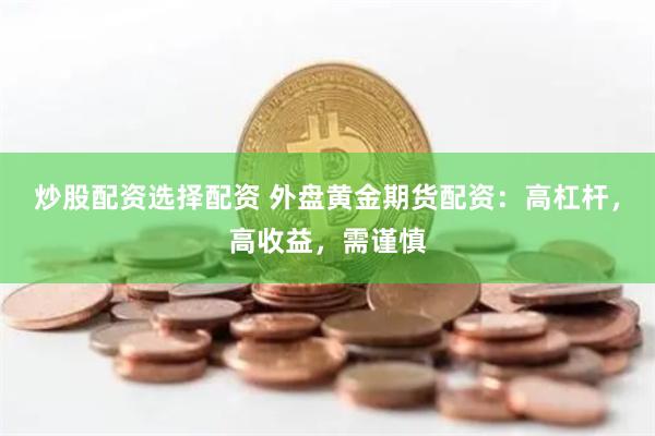 炒股配资选择配资 外盘黄金期货配资：高杠杆，高收益，需谨慎