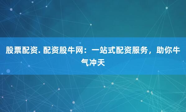 股票配资. 配资股牛网：一站式配资服务，助你牛气冲天