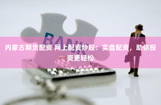 内蒙古期货配资 网上配资炒股：实盘配资，助你投资更轻松