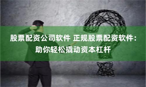 股票配资公司软件 正规股票配资软件：助你轻松撬动资本杠杆