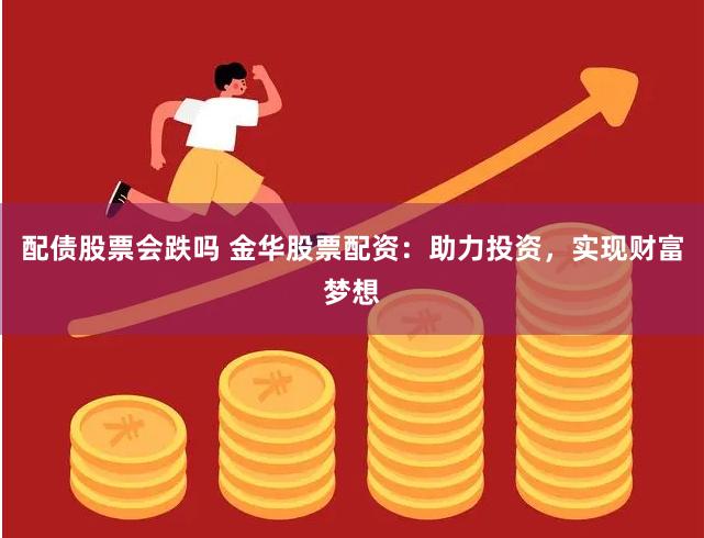 配债股票会跌吗 金华股票配资：助力投资，实现财富梦想