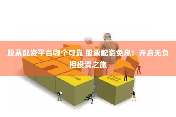 股票配资平台哪个可靠 股票配资免息：开启无负担投资之旅