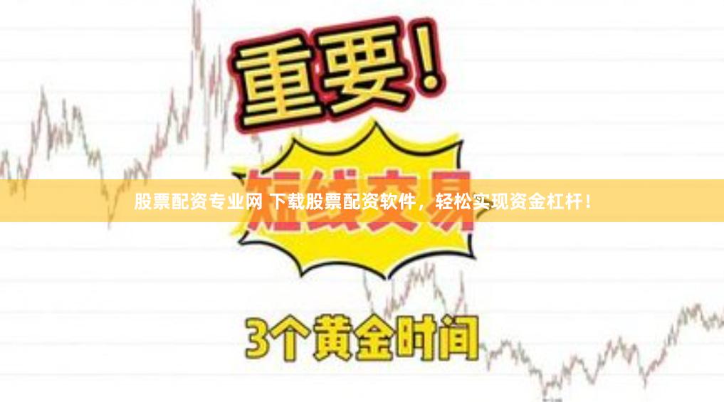 股票配资专业网 下载股票配资软件，轻松实现资金杠杆！