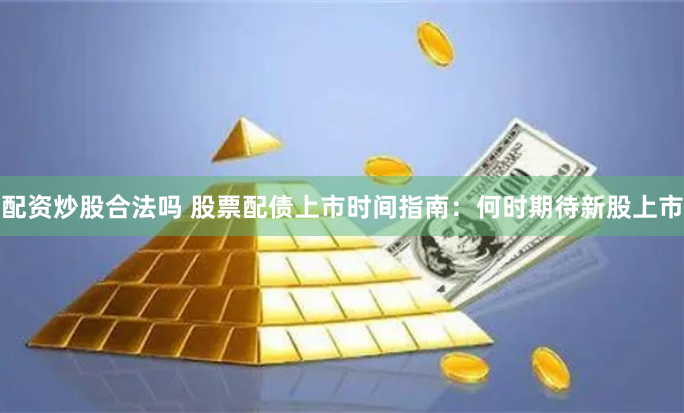 配资炒股合法吗 股票配债上市时间指南：何时期待新股上市