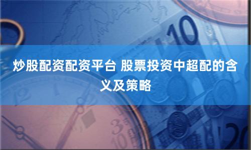 炒股配资配资平台 股票投资中超配的含义及策略